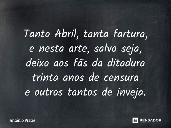 ⁠Tanto Abril, tanta fartura, e nesta arte, salvo seja, deixo aos fãs da ditadura trinta anos de censura e outros tantos de inveja.... Frase de António Prates.