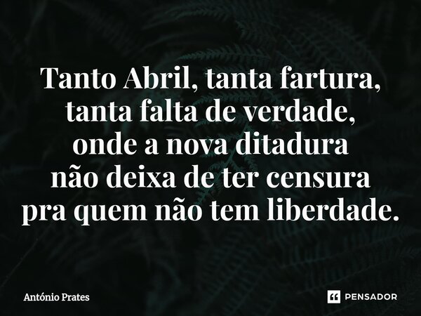 ⁠Tanto Abril, tanta fartura, tanta falta de verdade, onde a nova ditadura não deixa de ter censura pra quem não tem liberdade.... Frase de António Prates.