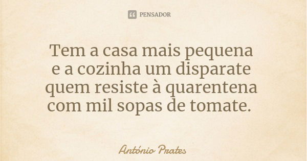 Tem a casa mais pequena e a cozinha um disparate quem resiste à quarentena com mil sopas de tomate.... Frase de António Prates.