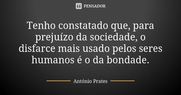Tenho constatado que, para prejuízo da sociedade, o disfarce mais usado pelos seres humanos é o da bondade.... Frase de António Prates.