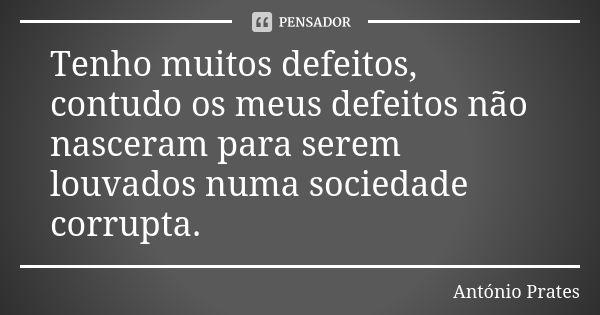 Tenho muitos defeitos, contudo os meus defeitos não nasceram para serem louvados numa sociedade corrupta.... Frase de António Prates.