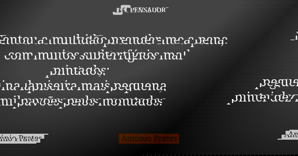 Tentou a multidão prender-me a pena, com muitos subterfúgios mal pintados;
peguei na lapiseira mais pequena,
pintei dez mil pavões pelos montados.... Frase de António Prates.