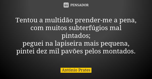 Tentou a multidão prender-me a pena, com muitos subterfúgios mal pintados;
peguei na lapiseira mais pequena,
pintei dez mil pavões pelos montados.... Frase de António Prates.