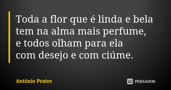 Toda a flor que é linda e bela tem na alma mais perfume, e todos olham para ela com desejo e com ciúme.... Frase de António Prates.