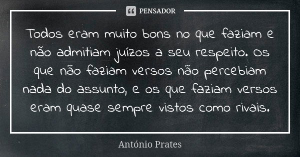 Todos eram muito bons no que faziam e não admitiam juízos a seu respeito. Os que não faziam versos não percebiam nada do assunto, e os que faziam versos eram qu... Frase de António Prates.