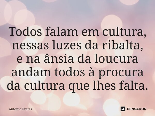 ⁠Todos falam em cultura, nessas luzes da ribalta, e na ânsia da loucura andam todos à procura da cultura que lhes falta.... Frase de António Prates.