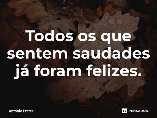 ⁠Todos os que sentem saudades já foram felizes.... Frase de António Prates.