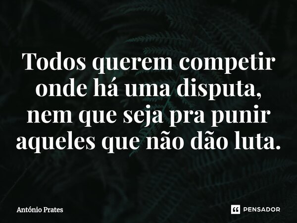 ⁠Todos querem competir onde há uma disputa, nem que seja pra punir aqueles que não dão luta.... Frase de António Prates.