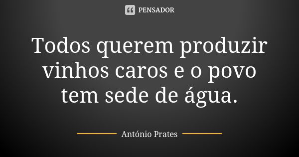 Todos querem produzir vinhos caros e o povo tem sede de água.... Frase de António Prates.