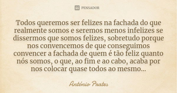 Todos queremos ser felizes na fachada do que realmente somos e seremos menos infelizes se dissermos que somos felizes, sobretudo porque nos convencemos de que c... Frase de António Prates.