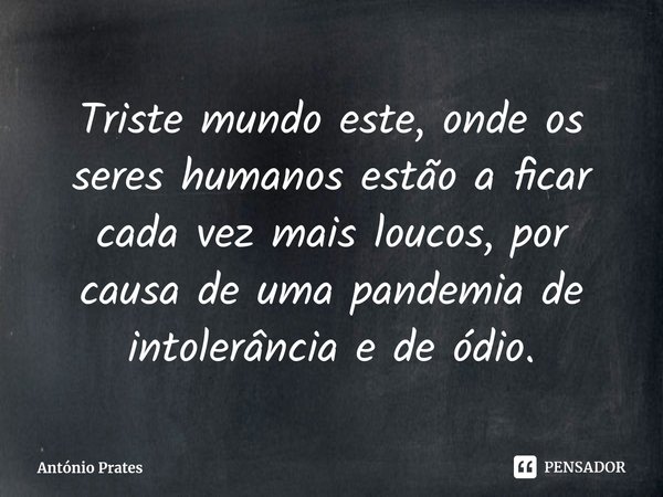 ⁠Triste mundo este, onde os seres humanos estão a ficar cada vez mais loucos, por causa de uma pandemia de intolerância e de ódio.... Frase de António Prates.