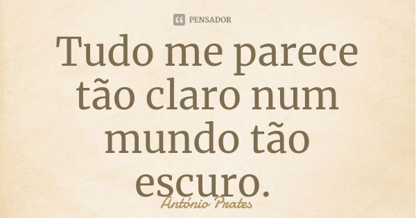 Tudo me parece tão claro num mundo tão escuro.... Frase de António Prates.