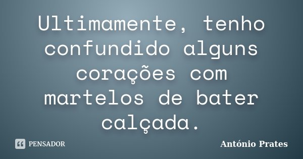 Ultimamente, tenho confundido alguns corações com martelos de bater calçada.... Frase de António Prates.
