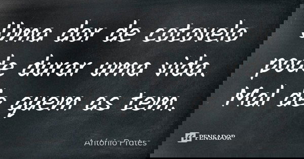 Uma dor de cotovelo pode durar uma vida. Mal de quem as tem.... Frase de António Prates.