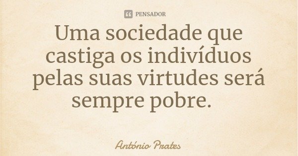 Uma sociedade que castiga os indivíduos pelas suas virtudes será sempre pobre.... Frase de António Prates.