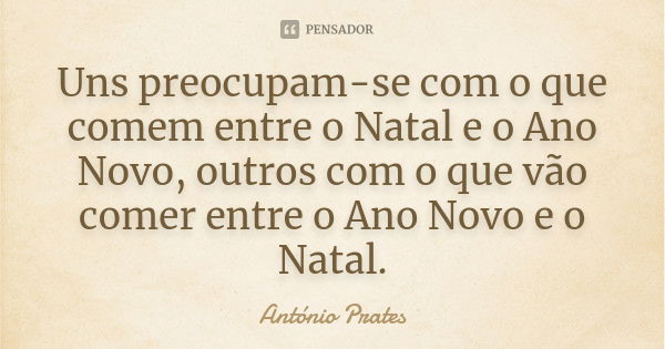 Uns preocupam-se com o que comem entre o Natal e o Ano Novo, outros com o que vão comer entre o Ano Novo e o Natal.... Frase de António Prates.