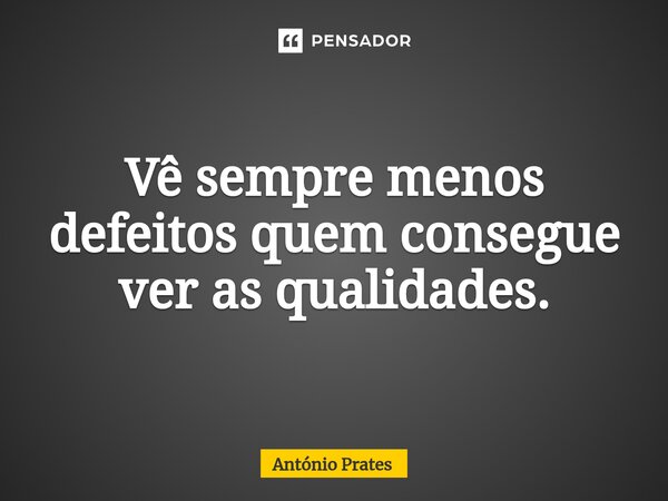 ⁠Vê sempre menos defeitos quem consegue ver as qualidades.... Frase de António Prates.