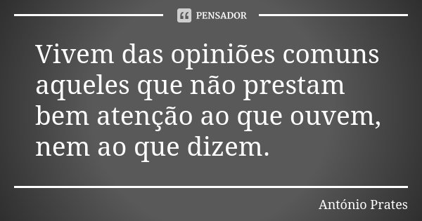 Vivem das opiniões comuns aqueles que não prestam bem atenção ao que ouvem, nem ao que dizem.... Frase de António Prates.