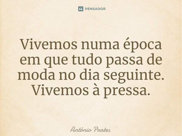 ⁠Vivemos numa época em que tudo passa de moda no dia seguinte. Vivemos à pressa.... Frase de António Prates.