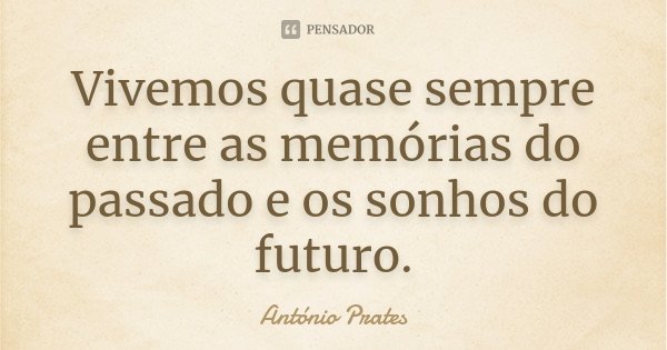 Vivemos quase sempre entre as memórias do passado e os sonhos do futuro.... Frase de António Prates.