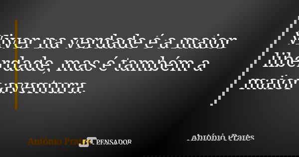 Viver na verdade é a maior liberdade, mas é também a maior aventura.... Frase de António Prates.