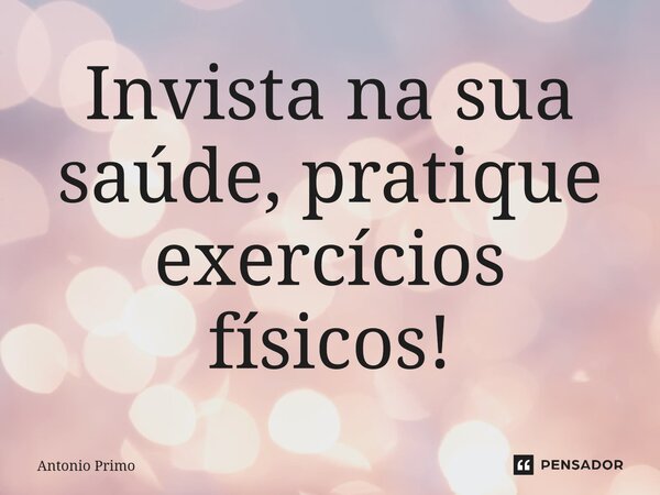 ⁠Invista na sua saúde, pratique exercícios físicos!... Frase de Antonio Primo.