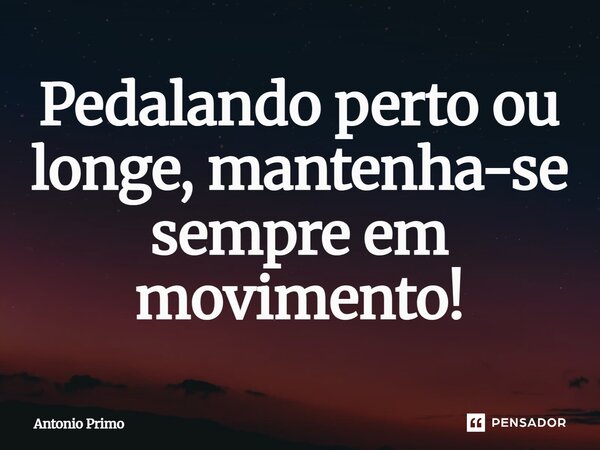 ⁠Pedalando perto ou longe, mantenha-se sempre em movimento!... Frase de Antonio Primo.