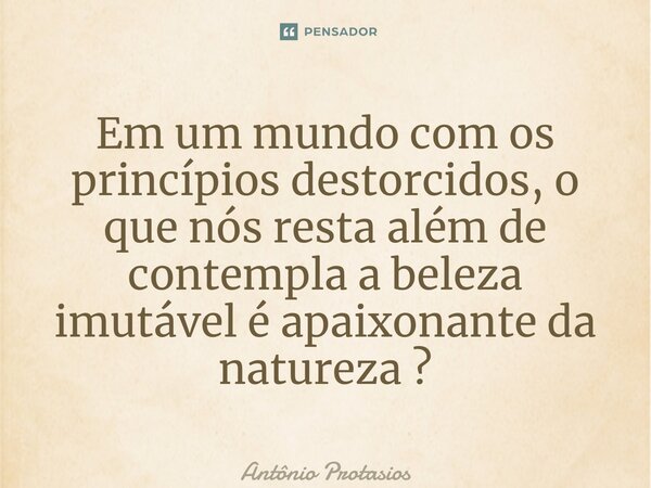 ⁠Em um mundo com os princípios destorcidos, o que nós resta além de contempla a beleza imutável é apaixonante da natureza ?... Frase de Antônio Protasios.