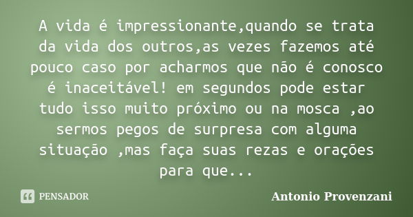 A vida é impressionante,quando se trata da vida dos outros,as vezes fazemos até pouco caso por acharmos que não é conosco é inaceitável! em segundos pode estar ... Frase de Antonio Provenzani.