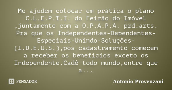 Me ajudem colocar em prática o plano C.L.E.P.T.I. do Feirão do Imóvel ,juntamente com a O.P.A.P.A. prd.arts. Pra que os Independentes-Dependentes-Especiais-Unin... Frase de Antonio Provenzani.