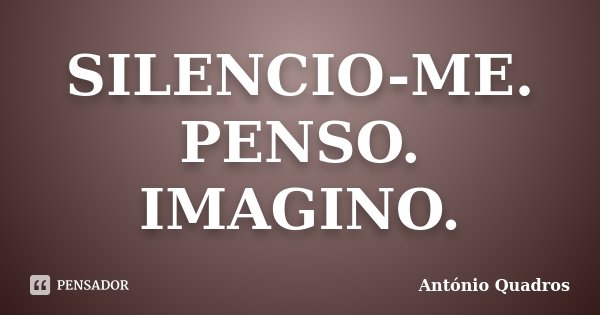 SILENCIO-ME. PENSO. IMAGINO.... Frase de António Quadros.