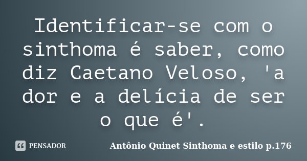 Identificar-se com o sinthoma é saber, como diz Caetano Veloso, 'a dor e a delícia de ser o que é'.... Frase de Antônio Quinet Sinthoma e estilo p.176.