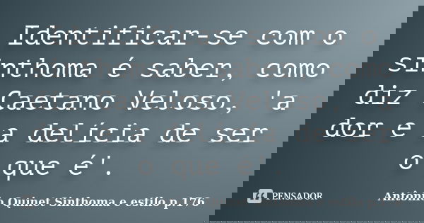 Identificar-se com o sinthoma é saber, como diz Caetano Veloso, 'a dor e a delícia de ser o que é'.... Frase de Antônio Quinet Sinthoma e estilo p.176.