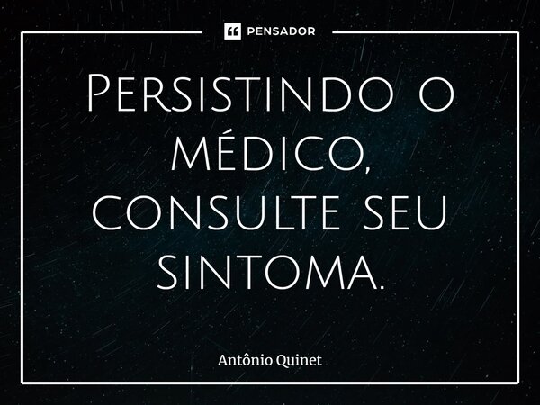 ⁠Persistindo o médico, consulte seu sintoma.... Frase de Antônio Quinet.