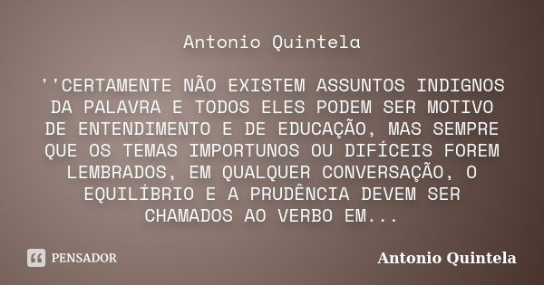 Antonio Quintela ''CERTAMENTE NÃO EXISTEM ASSUNTOS INDIGNOS DA PALAVRA E TODOS ELES PODEM SER MOTIVO DE ENTENDIMENTO E DE EDUCAÇÃO, MAS SEMPRE QUE OS TEMAS IMPO... Frase de Antonio Quintela.