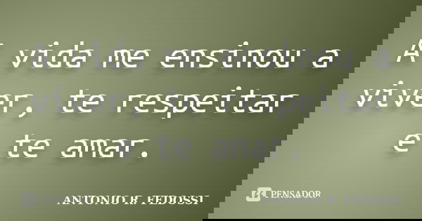 A vida me ensinou a viver, te respeitar e te amar.... Frase de ANTONIO R. FEDOSSI.