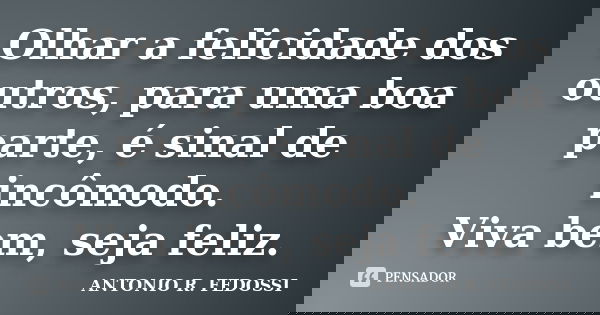 Olhar a felicidade dos outros, para uma boa parte, é sinal de incômodo. Viva bem, seja feliz.... Frase de Antonio R. Fedossi.