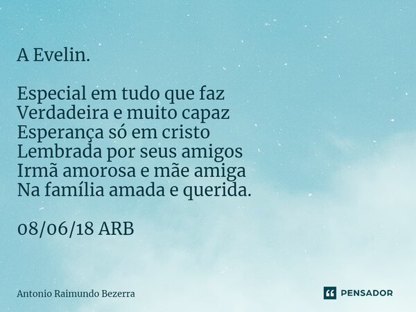 A Evelin. Especial em tudo que faz Verdadeira e muito capaz Esperança só em cristo Lembrada por seus amigos Irmã amorosa e mãe amiga Na família amada e querida.... Frase de Antonio Raimundo Bezerra.