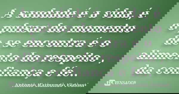 A saudade é a vida, é o pulsar do momento de se encontra é o alimento do respeito , da confiança e fé..... Frase de ANTONIO RAIMUNDO FEDOSSI.