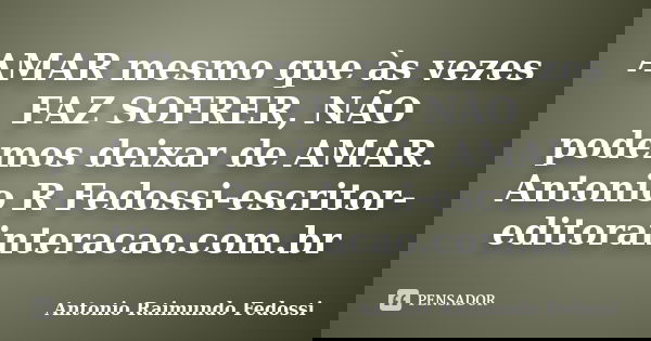 AMAR mesmo que às vezes FAZ SOFRER, NÃO podemos deixar de AMAR. Antonio R Fedossi-escritor-editorainteracao.com.br... Frase de ANTONIO RAIMUNDO FEDOSSI.