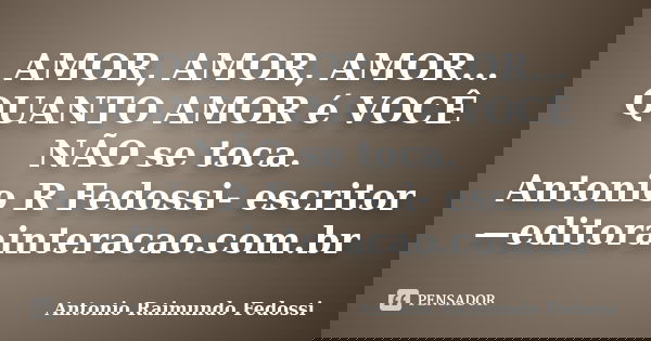 AMOR, AMOR, AMOR... QUANTO AMOR é VOCÊ NÃO se toca. Antonio R Fedossi- escritor—editorainteracao.com.br... Frase de ANTONIO RAIMUNDO FEDOSSI.