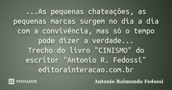 ...As pequenas chateações, as pequenas marcas surgem no dia a dia com a convivência, mas só o tempo pode dizer a verdade... Trecho do livro "CINISMO" ... Frase de ANTONIO RAIMUNDO FEDOSSI.