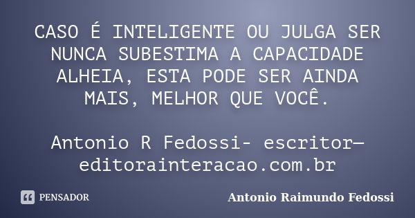 CASO É INTELIGENTE OU JULGA SER NUNCA SUBESTIMA A CAPACIDADE ALHEIA, ESTA PODE SER AINDA MAIS, MELHOR QUE VOCÊ. Antonio R Fedossi- escritor—editorainteracao.com... Frase de ANTONIO RAIMUNDO FEDOSSI.