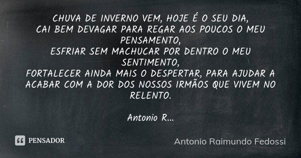 CHUVA DE INVERNO VEM, HOJE É O SEU DIA, CAI BEM DEVAGAR PARA REGAR AOS POUCOS O MEU PENSAMENTO, ESFRIAR SEM MACHUCAR POR DENTRO O MEU SENTIMENTO, FORTALECER AIN... Frase de ANTONIO RAIMUNDO FEDOSSI.