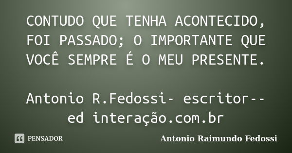 CONTUDO QUE TENHA ACONTECIDO, FOI PASSADO; O IMPORTANTE QUE VOCÊ SEMPRE É O MEU PRESENTE. Antonio R.Fedossi- escritor-- ed interação.com.br... Frase de ANTONIO RAIMUNDO FEDOSSI.