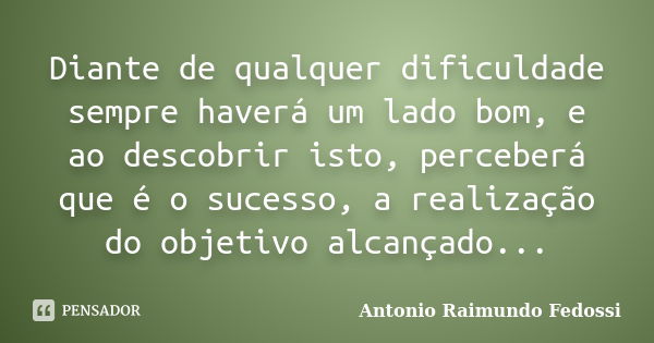 Diante de qualquer dificuldade sempre haverá um lado bom, e ao descobrir isto, perceberá que é o sucesso, a realização do objetivo alcançado...... Frase de ANTONIO RAIMUNDO FEDOSSI.