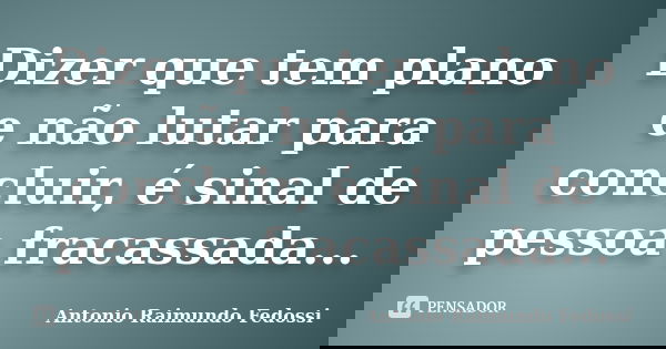 Dizer que tem plano e não lutar para concluir, é sinal de pessoa fracassada...... Frase de ANTONIO RAIMUNDO FEDOSSI.
