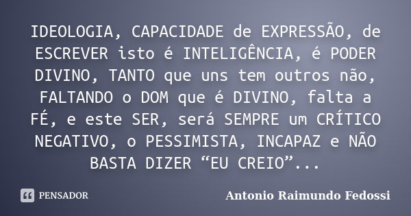 IDEOLOGIA, CAPACIDADE de EXPRESSÃO, de ESCREVER isto é INTELIGÊNCIA, é PODER DIVINO, TANTO que uns tem outros não, FALTANDO o DOM que é DIVINO, falta a FÉ, e es... Frase de ANTONIO RAIMUNDO FEDOSSI.