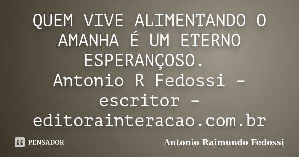 QUEM VIVE ALIMENTANDO O AMANHA É UM ETERNO ESPERANÇOSO. Antonio R Fedossi – escritor – editorainteracao.com.br... Frase de ANTONIO RAIMUNDO FEDOSSI.