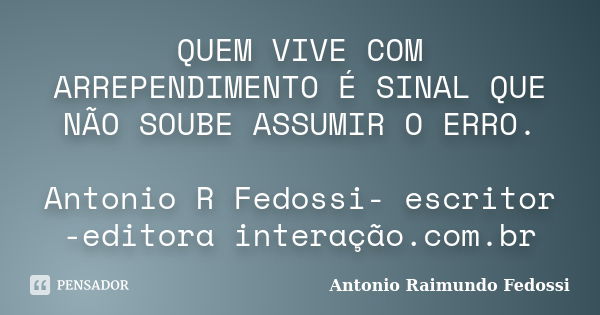 QUEM VIVE COM ARREPENDIMENTO É SINAL QUE NÃO SOUBE ASSUMIR O ERRO. Antonio R Fedossi- escritor -editora interação.com.br... Frase de ANTONIO RAIMUNDO FEDOSSI.